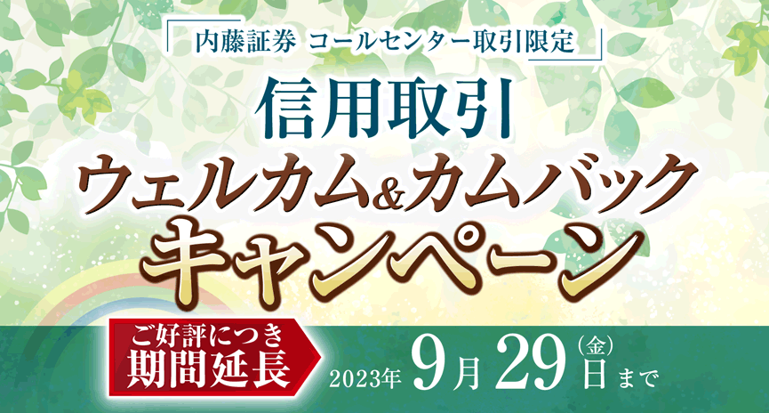 期間延長！コールセンター取引限定信用取引ウェルカム＆カムバックキャンペーン　2022年12月1日（木）～2023年9月29日（金）期間中、当社コールセンターにて新規に信用取引口座を開設された方＆当社コールセンターで信用取引口座を保有し、6か月以上信用取引のご利用のないお客さま