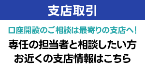 支店取引 専任の担当者と相談したい方お近くの支店情報はこちら